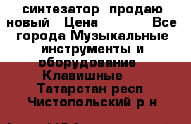  синтезатор  продаю новый › Цена ­ 5 000 - Все города Музыкальные инструменты и оборудование » Клавишные   . Татарстан респ.,Чистопольский р-н